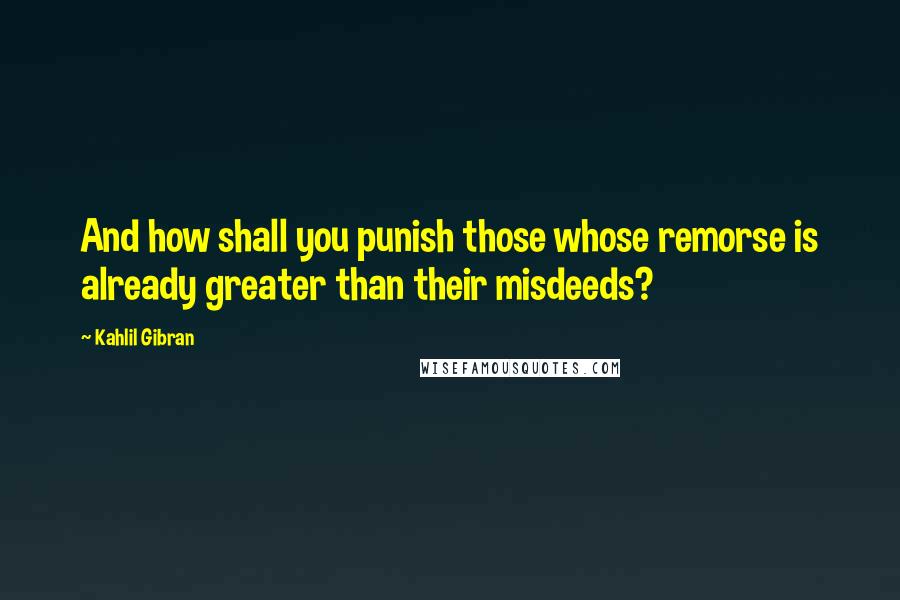 Kahlil Gibran Quotes: And how shall you punish those whose remorse is already greater than their misdeeds?