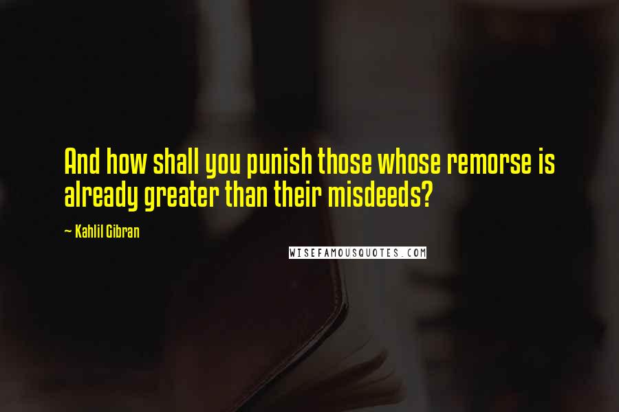 Kahlil Gibran Quotes: And how shall you punish those whose remorse is already greater than their misdeeds?