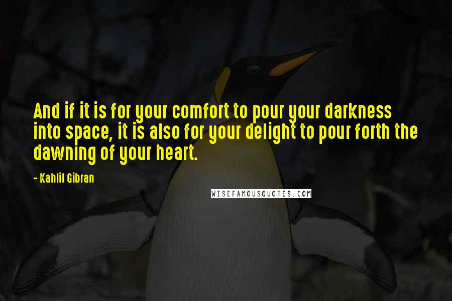 Kahlil Gibran Quotes: And if it is for your comfort to pour your darkness into space, it is also for your delight to pour forth the dawning of your heart.