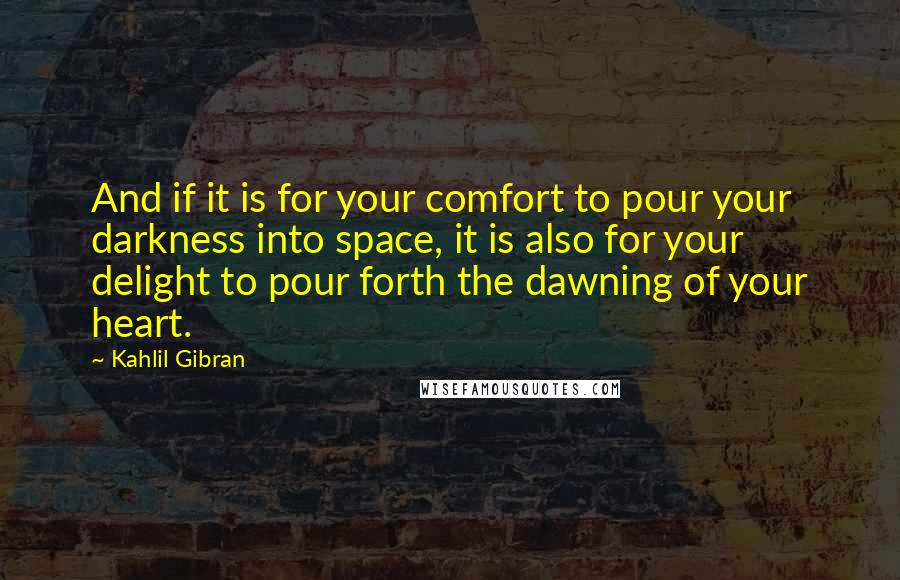 Kahlil Gibran Quotes: And if it is for your comfort to pour your darkness into space, it is also for your delight to pour forth the dawning of your heart.