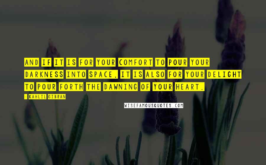 Kahlil Gibran Quotes: And if it is for your comfort to pour your darkness into space, it is also for your delight to pour forth the dawning of your heart.