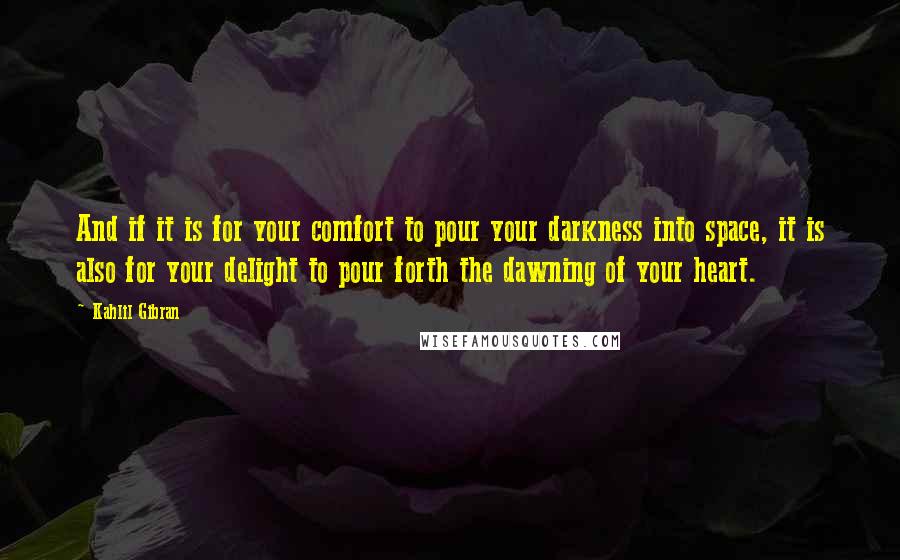 Kahlil Gibran Quotes: And if it is for your comfort to pour your darkness into space, it is also for your delight to pour forth the dawning of your heart.