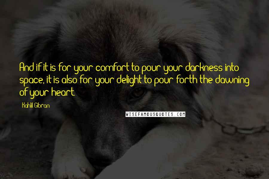 Kahlil Gibran Quotes: And if it is for your comfort to pour your darkness into space, it is also for your delight to pour forth the dawning of your heart.