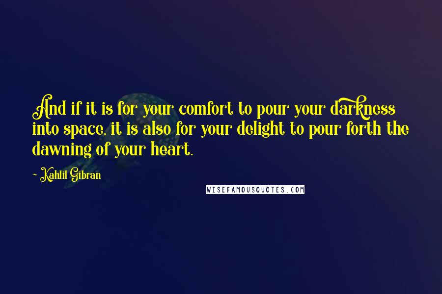 Kahlil Gibran Quotes: And if it is for your comfort to pour your darkness into space, it is also for your delight to pour forth the dawning of your heart.