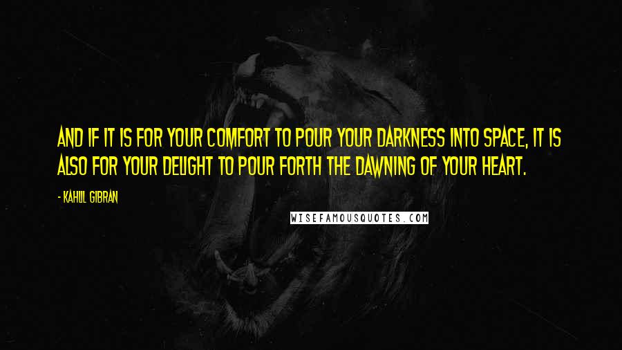 Kahlil Gibran Quotes: And if it is for your comfort to pour your darkness into space, it is also for your delight to pour forth the dawning of your heart.