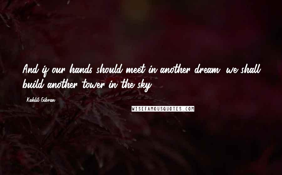 Kahlil Gibran Quotes: And if our hands should meet in another dream, we shall build another tower in the sky.