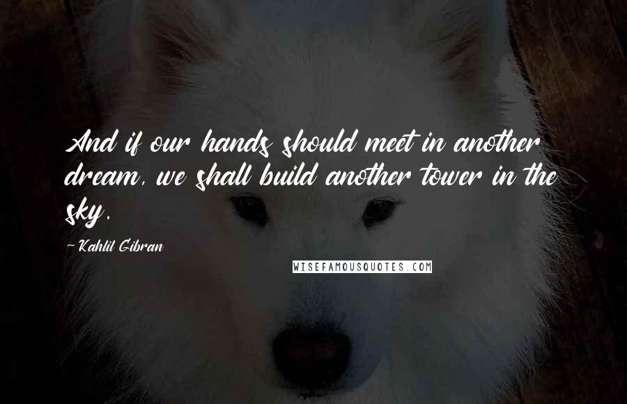 Kahlil Gibran Quotes: And if our hands should meet in another dream, we shall build another tower in the sky.