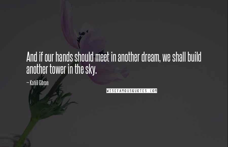 Kahlil Gibran Quotes: And if our hands should meet in another dream, we shall build another tower in the sky.