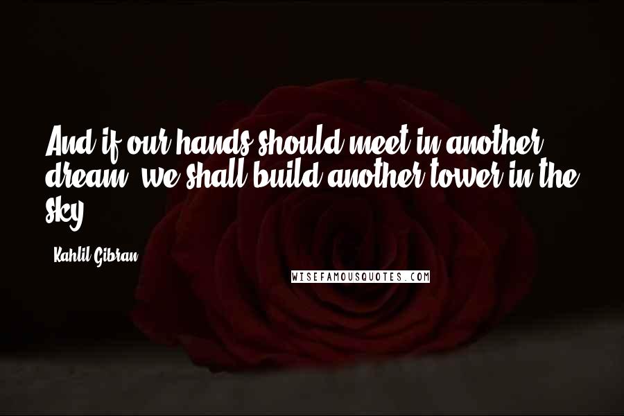 Kahlil Gibran Quotes: And if our hands should meet in another dream, we shall build another tower in the sky.