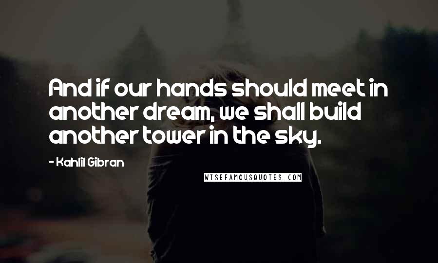 Kahlil Gibran Quotes: And if our hands should meet in another dream, we shall build another tower in the sky.