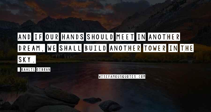 Kahlil Gibran Quotes: And if our hands should meet in another dream, we shall build another tower in the sky.