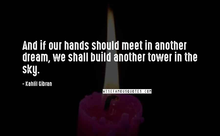 Kahlil Gibran Quotes: And if our hands should meet in another dream, we shall build another tower in the sky.