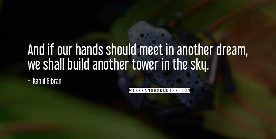 Kahlil Gibran Quotes: And if our hands should meet in another dream, we shall build another tower in the sky.