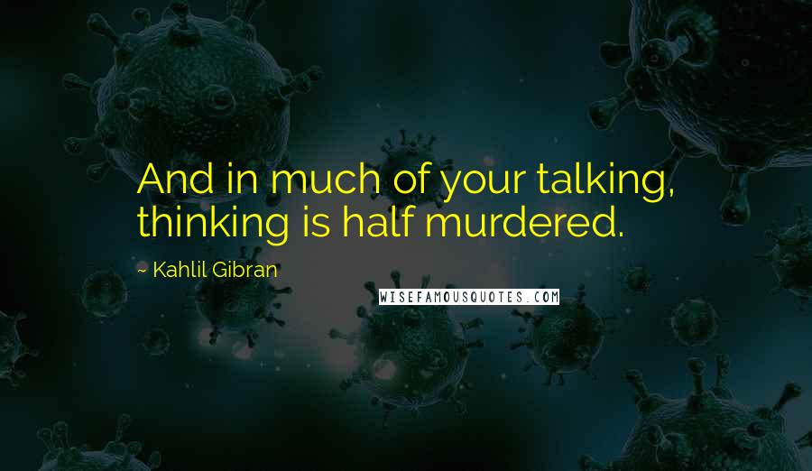 Kahlil Gibran Quotes: And in much of your talking, thinking is half murdered.