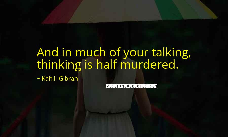 Kahlil Gibran Quotes: And in much of your talking, thinking is half murdered.