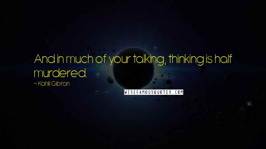 Kahlil Gibran Quotes: And in much of your talking, thinking is half murdered.