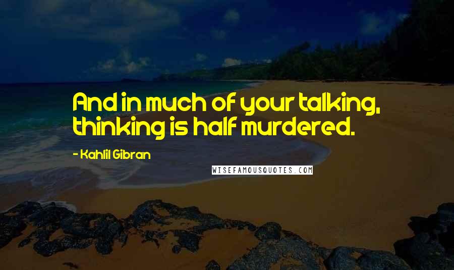 Kahlil Gibran Quotes: And in much of your talking, thinking is half murdered.