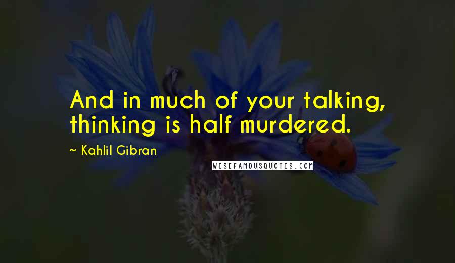 Kahlil Gibran Quotes: And in much of your talking, thinking is half murdered.