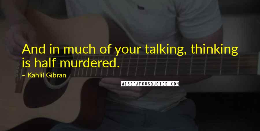 Kahlil Gibran Quotes: And in much of your talking, thinking is half murdered.