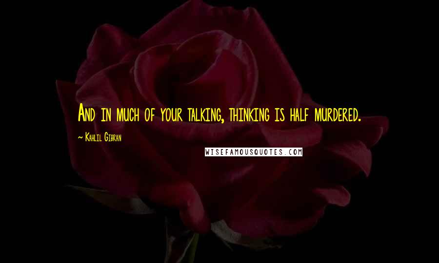 Kahlil Gibran Quotes: And in much of your talking, thinking is half murdered.