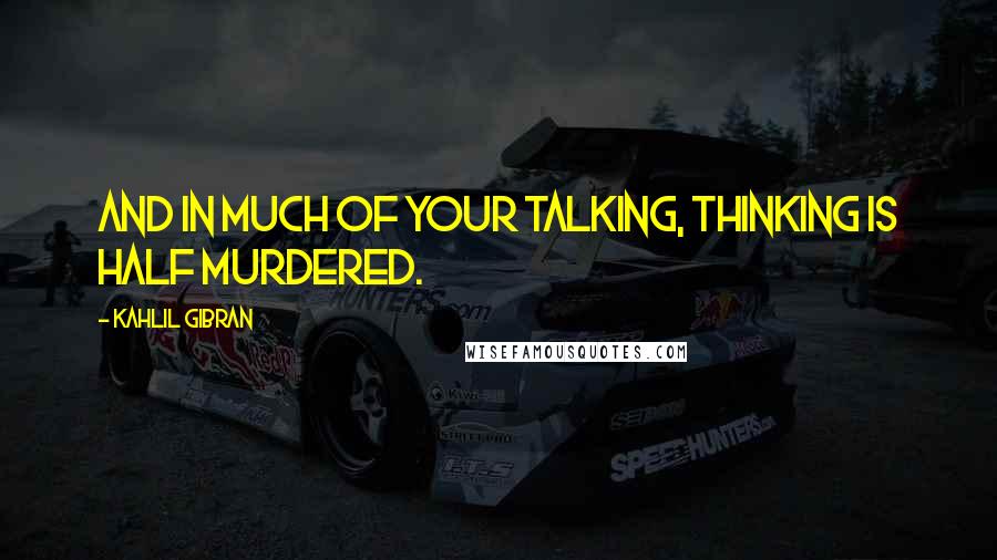 Kahlil Gibran Quotes: And in much of your talking, thinking is half murdered.