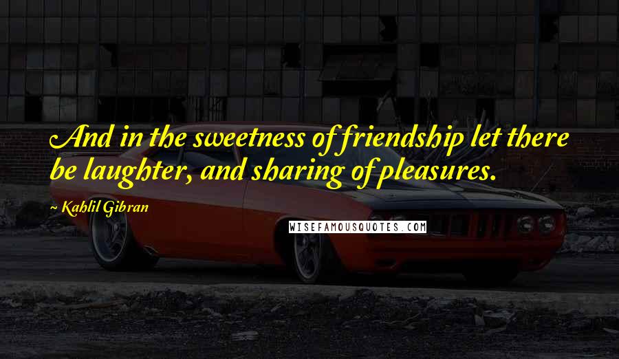 Kahlil Gibran Quotes: And in the sweetness of friendship let there be laughter, and sharing of pleasures.