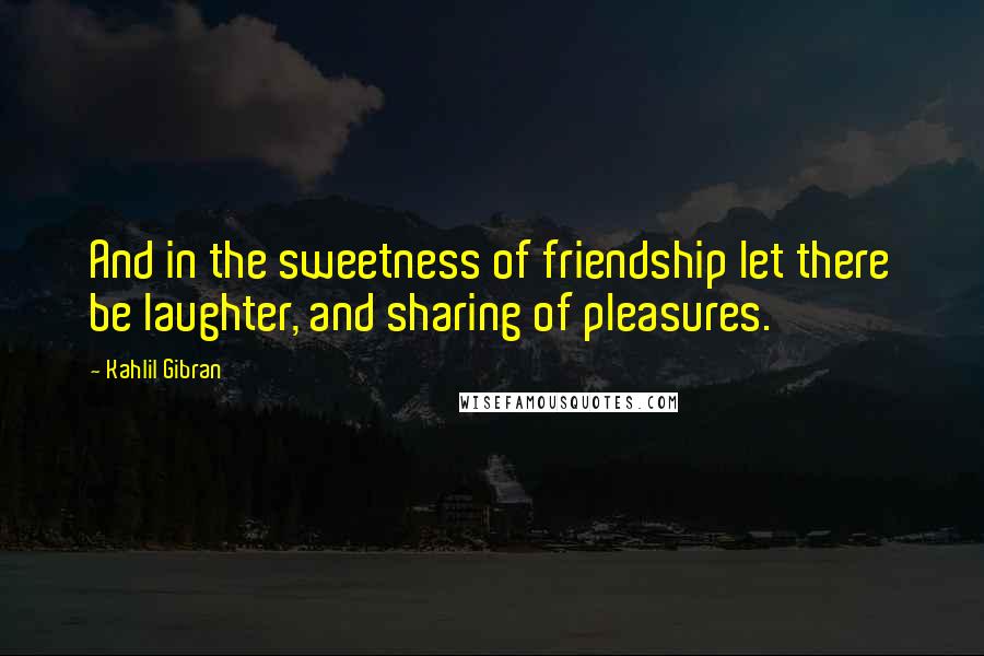 Kahlil Gibran Quotes: And in the sweetness of friendship let there be laughter, and sharing of pleasures.