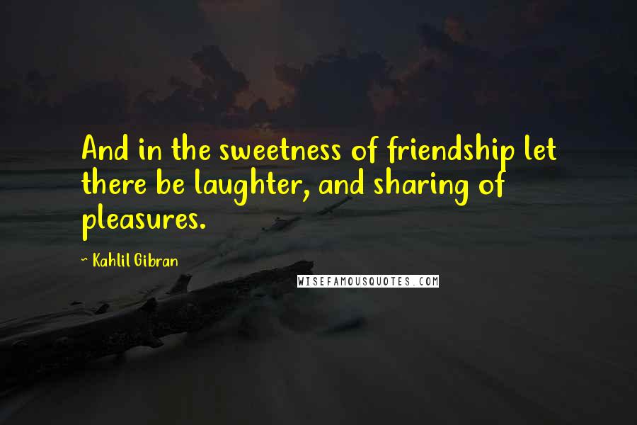 Kahlil Gibran Quotes: And in the sweetness of friendship let there be laughter, and sharing of pleasures.
