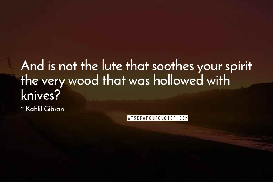 Kahlil Gibran Quotes: And is not the lute that soothes your spirit the very wood that was hollowed with knives?