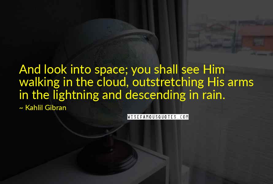 Kahlil Gibran Quotes: And look into space; you shall see Him walking in the cloud, outstretching His arms in the lightning and descending in rain.