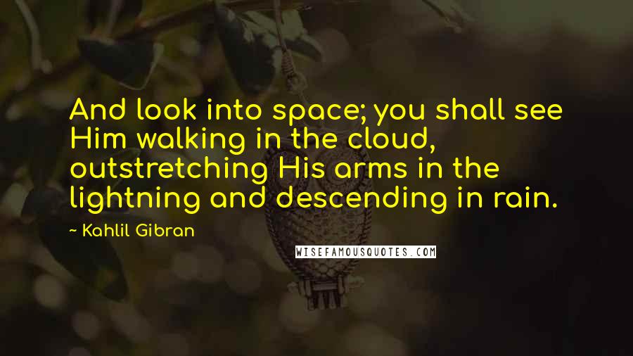 Kahlil Gibran Quotes: And look into space; you shall see Him walking in the cloud, outstretching His arms in the lightning and descending in rain.