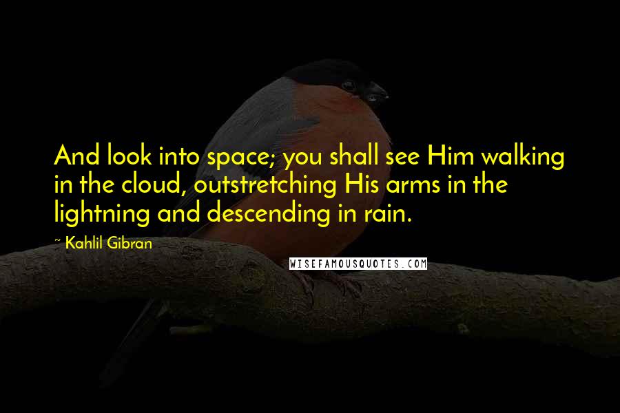 Kahlil Gibran Quotes: And look into space; you shall see Him walking in the cloud, outstretching His arms in the lightning and descending in rain.