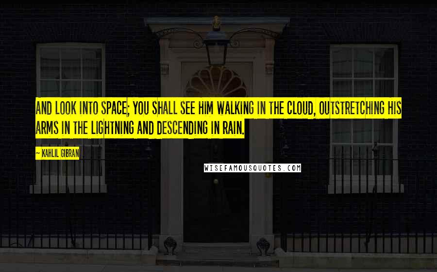 Kahlil Gibran Quotes: And look into space; you shall see Him walking in the cloud, outstretching His arms in the lightning and descending in rain.