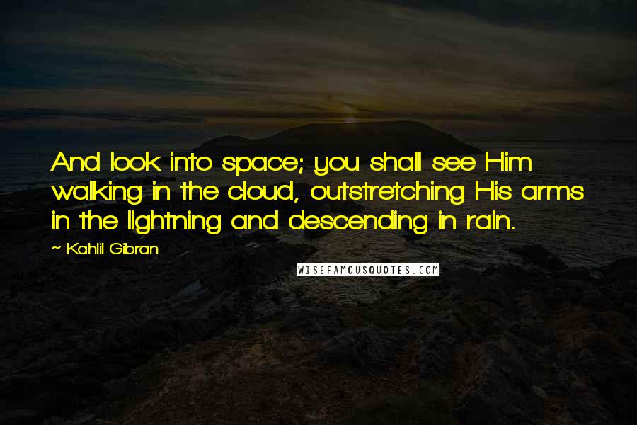 Kahlil Gibran Quotes: And look into space; you shall see Him walking in the cloud, outstretching His arms in the lightning and descending in rain.