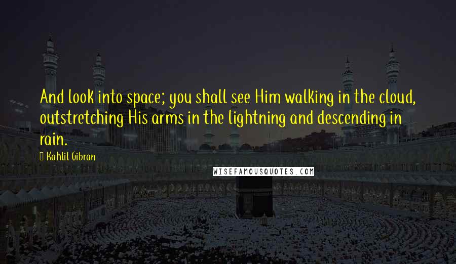 Kahlil Gibran Quotes: And look into space; you shall see Him walking in the cloud, outstretching His arms in the lightning and descending in rain.