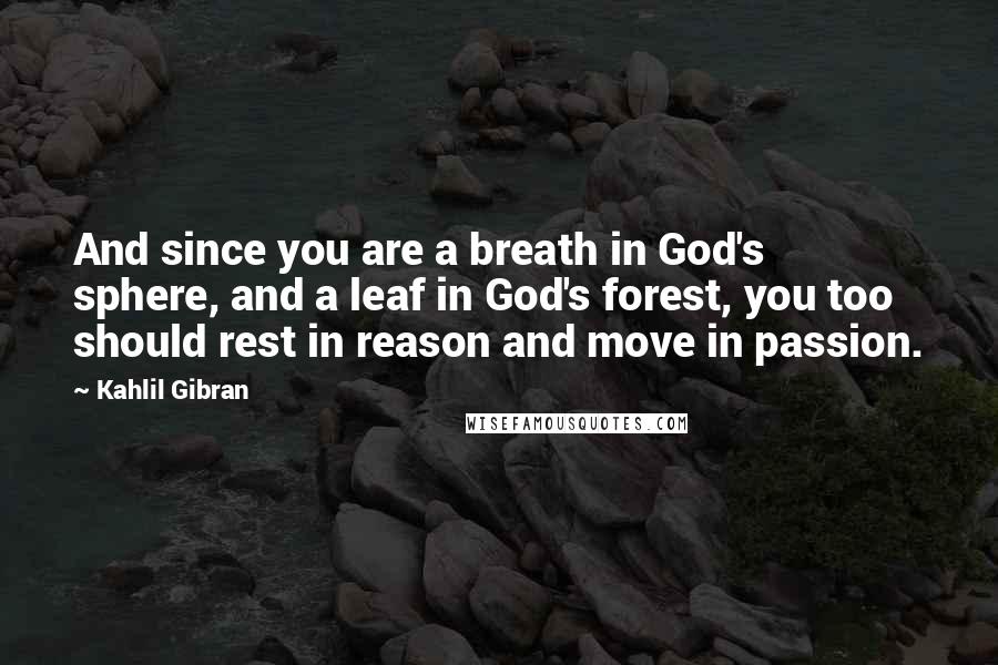 Kahlil Gibran Quotes: And since you are a breath in God's sphere, and a leaf in God's forest, you too should rest in reason and move in passion.