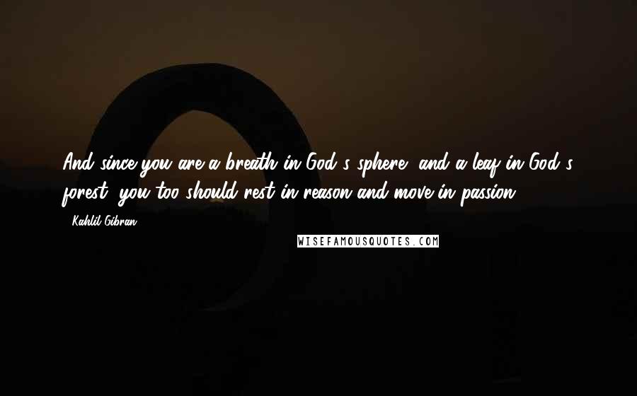 Kahlil Gibran Quotes: And since you are a breath in God's sphere, and a leaf in God's forest, you too should rest in reason and move in passion.