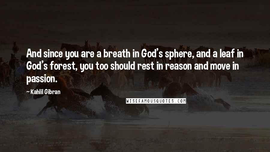 Kahlil Gibran Quotes: And since you are a breath in God's sphere, and a leaf in God's forest, you too should rest in reason and move in passion.