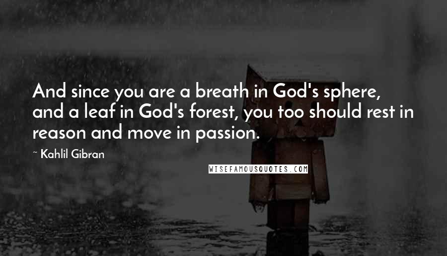 Kahlil Gibran Quotes: And since you are a breath in God's sphere, and a leaf in God's forest, you too should rest in reason and move in passion.