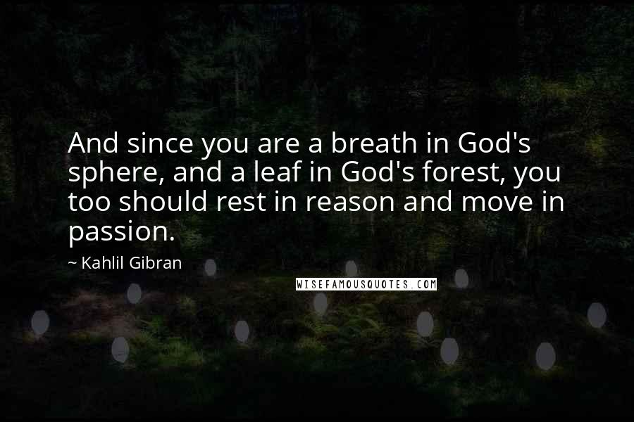 Kahlil Gibran Quotes: And since you are a breath in God's sphere, and a leaf in God's forest, you too should rest in reason and move in passion.