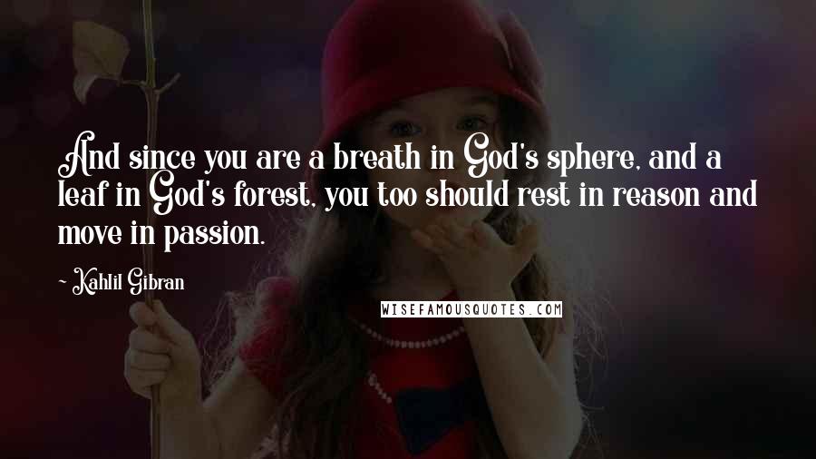 Kahlil Gibran Quotes: And since you are a breath in God's sphere, and a leaf in God's forest, you too should rest in reason and move in passion.