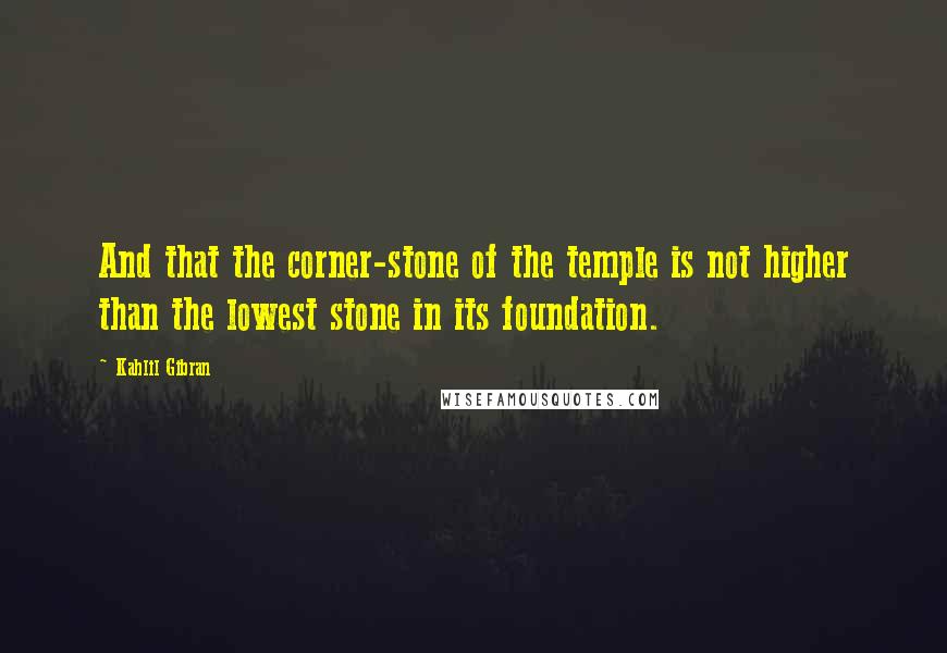 Kahlil Gibran Quotes: And that the corner-stone of the temple is not higher than the lowest stone in its foundation.