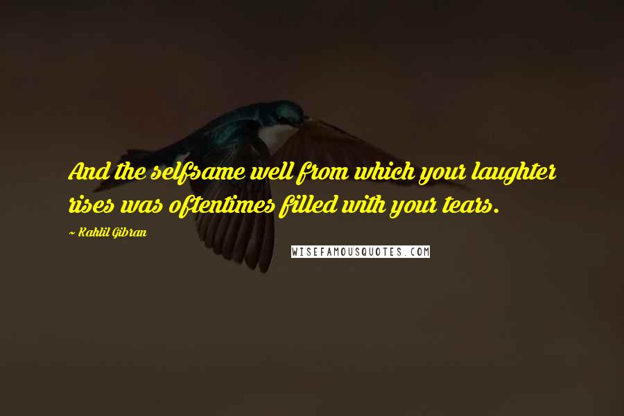 Kahlil Gibran Quotes: And the selfsame well from which your laughter rises was oftentimes filled with your tears.