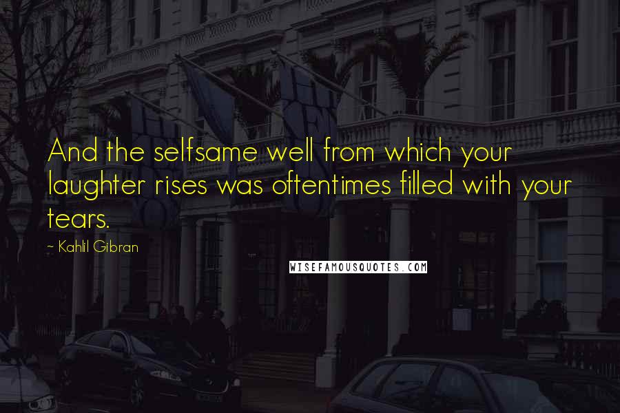 Kahlil Gibran Quotes: And the selfsame well from which your laughter rises was oftentimes filled with your tears.