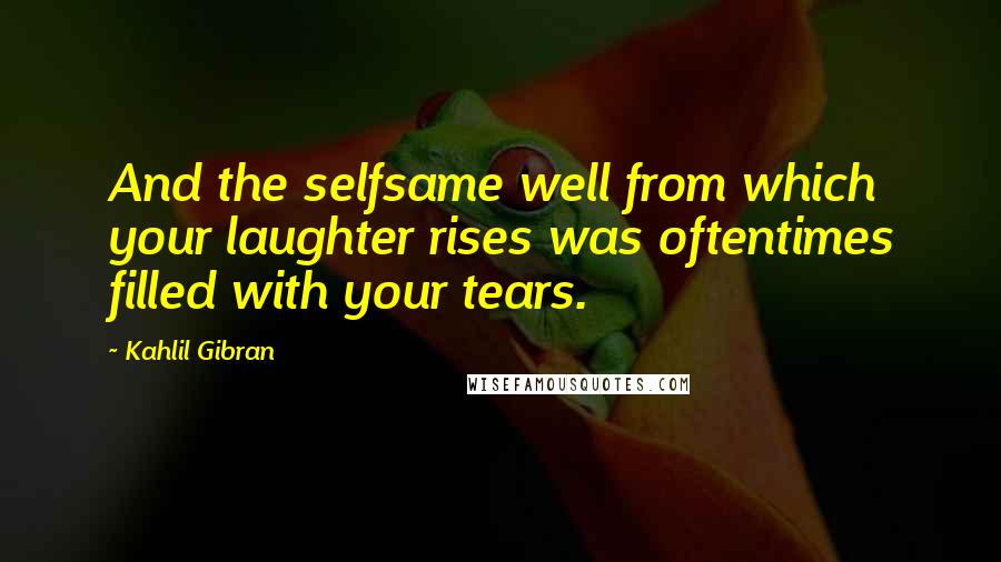 Kahlil Gibran Quotes: And the selfsame well from which your laughter rises was oftentimes filled with your tears.