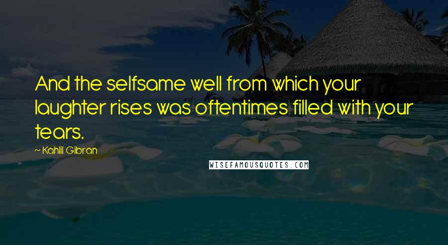 Kahlil Gibran Quotes: And the selfsame well from which your laughter rises was oftentimes filled with your tears.