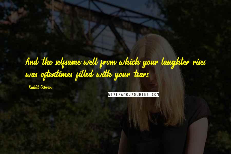 Kahlil Gibran Quotes: And the selfsame well from which your laughter rises was oftentimes filled with your tears.