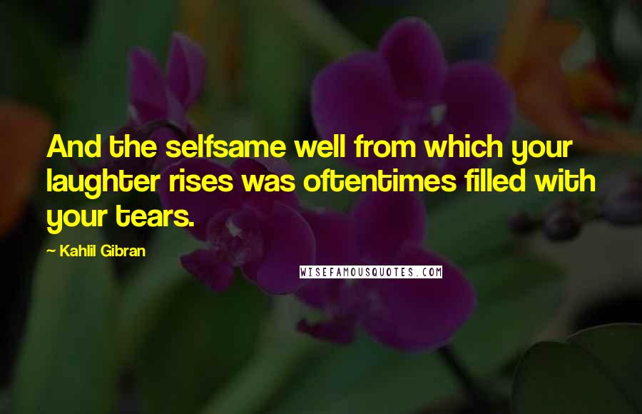 Kahlil Gibran Quotes: And the selfsame well from which your laughter rises was oftentimes filled with your tears.