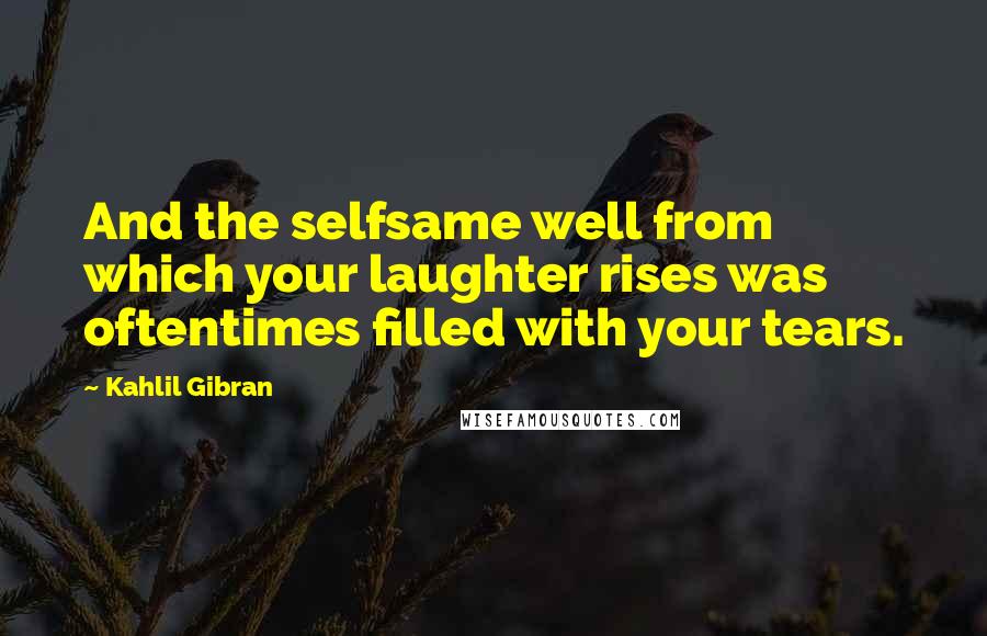 Kahlil Gibran Quotes: And the selfsame well from which your laughter rises was oftentimes filled with your tears.