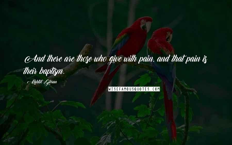 Kahlil Gibran Quotes: And there are those who give with pain, and that pain is their baptism.